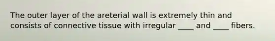 The outer layer of the areterial wall is extremely thin and consists of connective tissue with irregular ____ and ____ fibers.