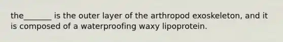 the_______ is the outer layer of the arthropod exoskeleton, and it is composed of a waterproofing waxy lipoprotein.