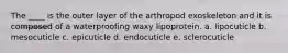 The ____ is the outer layer of the arthropod exoskeleton and it is composed of a waterproofing waxy lipoprotein. a. lipocuticle b. mesocuticle c. epicuticle d. endocuticle e. sclerocuticle