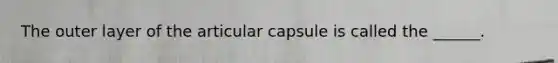 The outer layer of the articular capsule is called the ______.