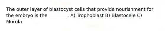 The outer layer of blastocyst cells that provide nourishment for the embryo is the ________. A) Trophoblast B) Blastocele C) Morula