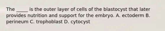 The _____ is the outer layer of cells of the blastocyst that later provides nutrition and support for the embryo. A. ectoderm B. perineum C. trophoblast D. cytocyst