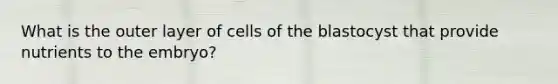 What is the outer layer of cells of the blastocyst that provide nutrients to the embryo?