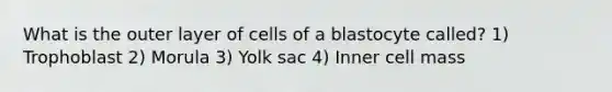 What is the outer layer of cells of a blastocyte called? 1) Trophoblast 2) Morula 3) Yolk sac 4) Inner cell mass