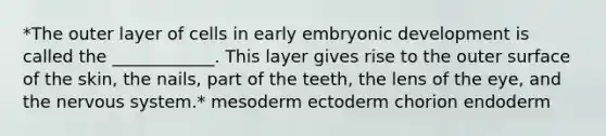 *The outer layer of cells in early embryonic development is called the ____________. This layer gives rise to the outer surface of the skin, the nails, part of the teeth, the lens of the eye, and the <a href='https://www.questionai.com/knowledge/kThdVqrsqy-nervous-system' class='anchor-knowledge'>nervous system</a>.* mesoderm ectoderm chorion endoderm