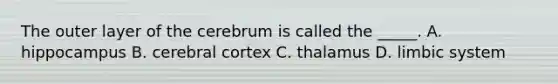 The outer layer of the cerebrum is called the _____. A. hippocampus B. cerebral cortex C. thalamus D. limbic system