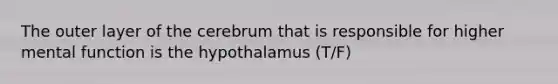 The outer layer of the cerebrum that is responsible for higher mental function is the hypothalamus (T/F)