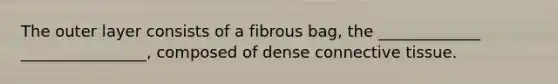 The outer layer consists of a fibrous bag, the _____________ ________________, composed of dense connective tissue.