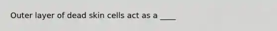 Outer layer of dead skin cells act as a ____