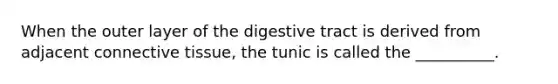 When the outer layer of the digestive tract is derived from adjacent connective tissue, the tunic is called the __________.