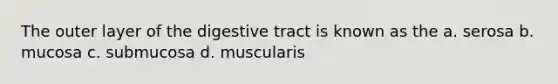 The outer layer of the digestive tract is known as the a. serosa b. mucosa c. submucosa d. muscularis