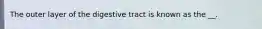 The outer layer of the digestive tract is known as the __.
