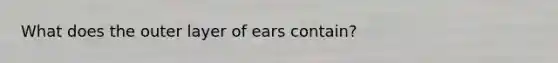 What does the outer layer of ears contain?