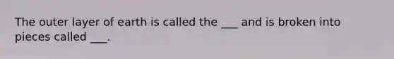 The outer layer of earth is called the ___ and is broken into pieces called ___.