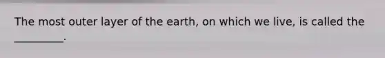 The most outer layer of the earth, on which we live, is called the _________.