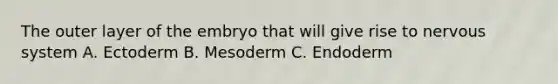 The outer layer of the embryo that will give rise to nervous system A. Ectoderm B. Mesoderm C. Endoderm