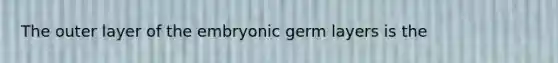 The outer layer of the embryonic germ layers is the