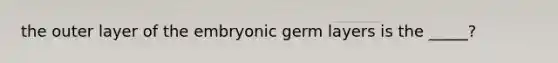 the outer layer of the embryonic germ layers is the _____?