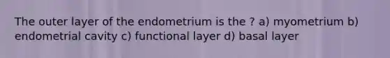 The outer layer of the endometrium is the ? a) myometrium b) endometrial cavity c) functional layer d) basal layer