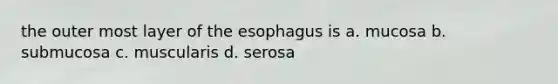 the outer most layer of the esophagus is a. mucosa b. submucosa c. muscularis d. serosa