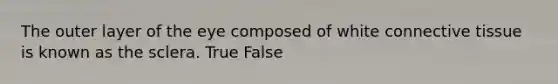 The outer layer of the eye composed of white <a href='https://www.questionai.com/knowledge/kYDr0DHyc8-connective-tissue' class='anchor-knowledge'>connective tissue</a> is known as the sclera. True False