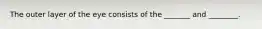 The outer layer of the eye consists of the _______ and ________.