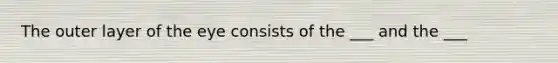The outer layer of the eye consists of the ___ and the ___