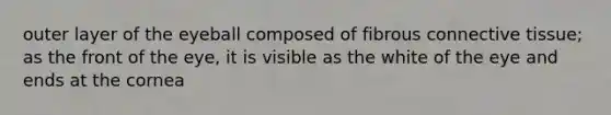 outer layer of the eyeball composed of fibrous connective tissue; as the front of the eye, it is visible as the white of the eye and ends at the cornea