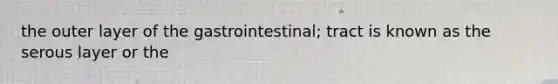 the outer layer of the gastrointestinal; tract is known as the serous layer or the