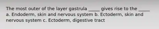 The most outer of the layer gastrula _____ gives rise to the _____ a. Endoderm, skin and <a href='https://www.questionai.com/knowledge/kThdVqrsqy-nervous-system' class='anchor-knowledge'>nervous system</a> b. Ectoderm, skin and nervous system c. Ectoderm, digestive tract