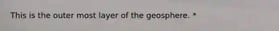 This is the outer most layer of the geosphere. *