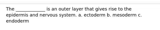 The _____________ is an outer layer that gives rise to the epidermis and nervous system. a. ectoderm b. mesoderm c. endoderm