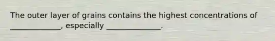 The outer layer of grains contains the highest concentrations of _____________, especially ______________.