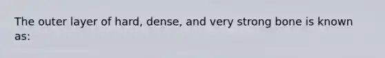 The outer layer of hard, dense, and very strong bone is known as: