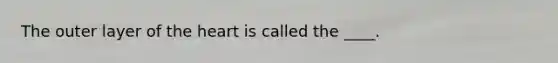 The outer layer of the heart is called the ____.