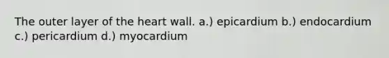 The outer layer of the heart wall. a.) epicardium b.) endocardium c.) pericardium d.) myocardium