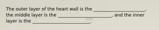 The outer layer of the heart wall is the _______________________, the middle layer is the ________________________, and the inner layer is the __________________________.