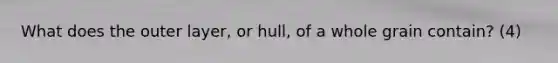 What does the outer layer, or hull, of a whole grain contain? (4)