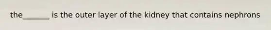 the_______ is the outer layer of the kidney that contains nephrons