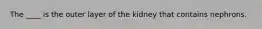 The ____ is the outer layer of the kidney that contains nephrons.