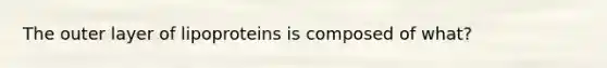 The outer layer of lipoproteins is composed of what?