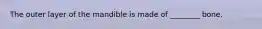The outer layer of the mandible is made of ________ bone.