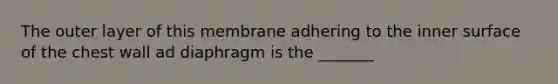 The outer layer of this membrane adhering to the inner surface of the chest wall ad diaphragm is the _______