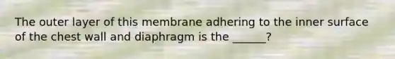 The outer layer of this membrane adhering to the inner surface of the chest wall and diaphragm is the ______?