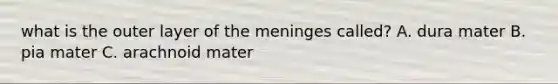 what is the outer layer of the meninges called? A. dura mater B. pia mater C. arachnoid mater