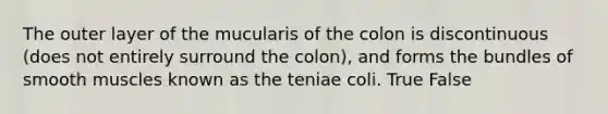 The outer layer of the mucularis of the colon is discontinuous (does not entirely surround the colon), and forms the bundles of smooth muscles known as the teniae coli. True False