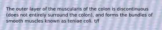 The outer layer of the muscularis of the colon is discontinuous (does not entirely surround the colon), and forms the bundles of smooth muscles known as teniae coli. t/f