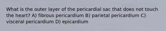 What is the outer layer of the pericardial sac that does not touch the heart? A) fibrous pericardium B) parietal pericardium C) visceral pericardium D) epicardium