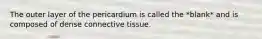 The outer layer of the pericardium is called the *blank* and is composed of dense connective tissue.