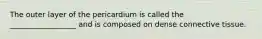 The outer layer of the pericardium is called the __________________ and is composed on dense connective tissue.